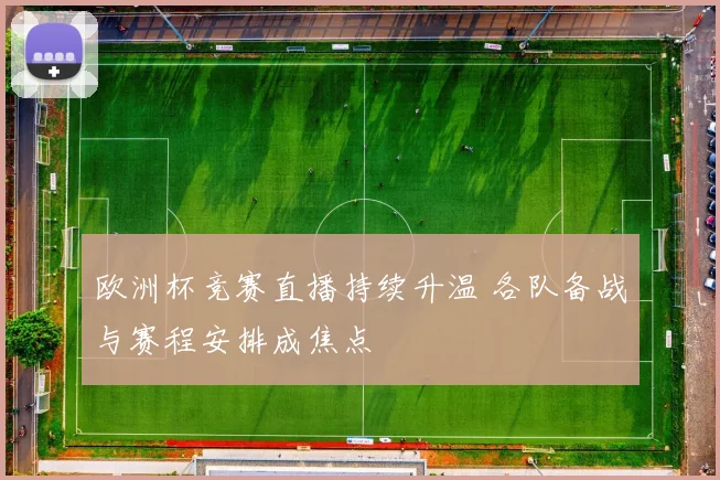 欧洲杯竞赛直播持续升温 各队备战与赛程安排成焦点