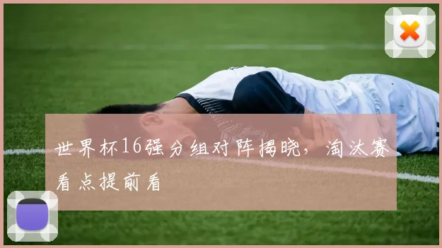 世界杯16强分组对阵揭晓,淘汰赛看点提前看