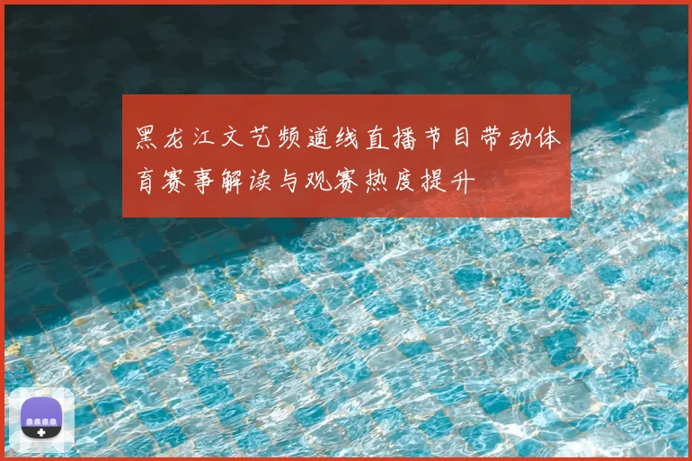 黑龙江文艺频道线直播节目带动体育赛事解读与观赛热度提升