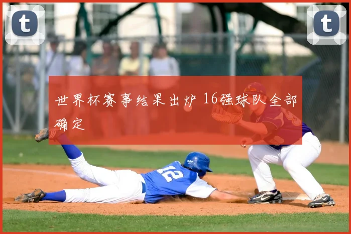 世界杯赛事结果出炉 16强球队全部确定