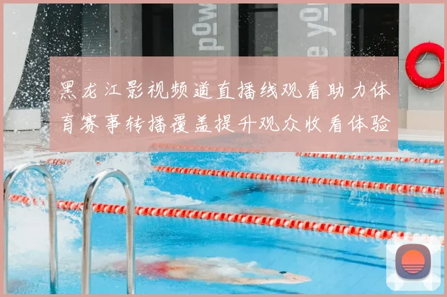 黑龙江影视频道直播线观看助力体育赛事转播覆盖提升观众收看体验