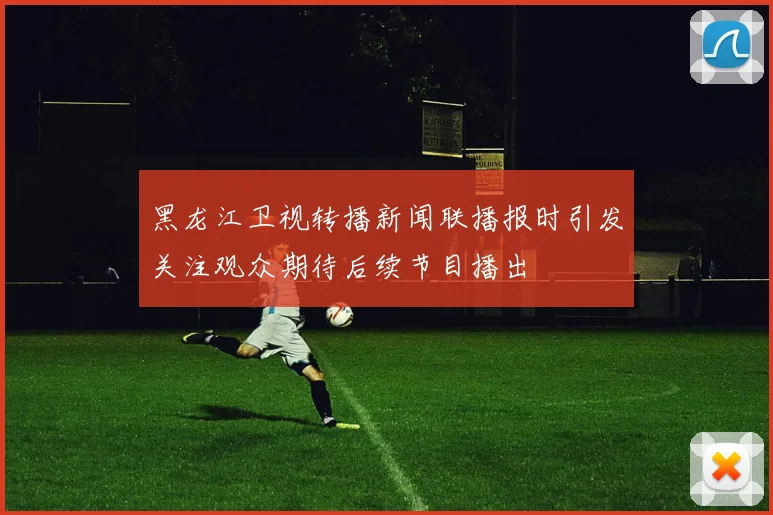 黑龙江卫视转播新闻联播报时引发关注观众期待后续节目播出