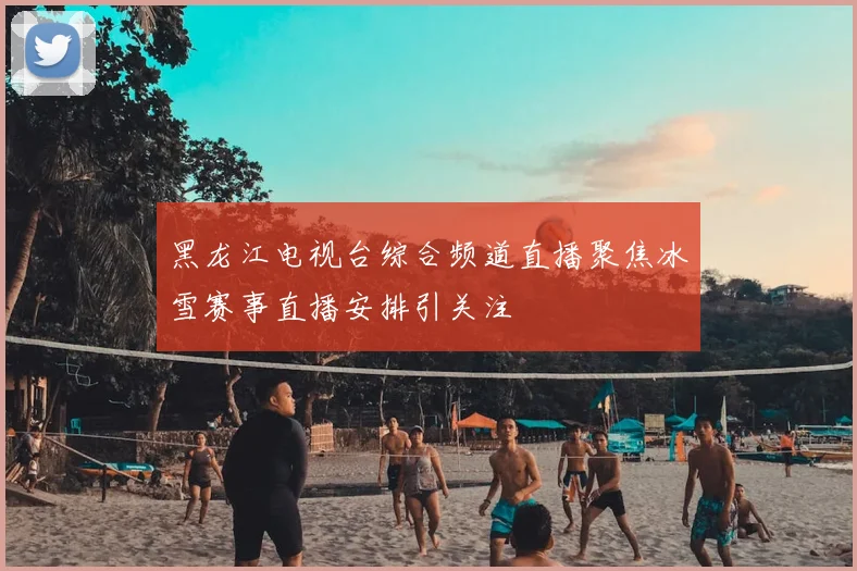 黑龙江电视台综合频道直播聚焦冰雪赛事直播安排引关注