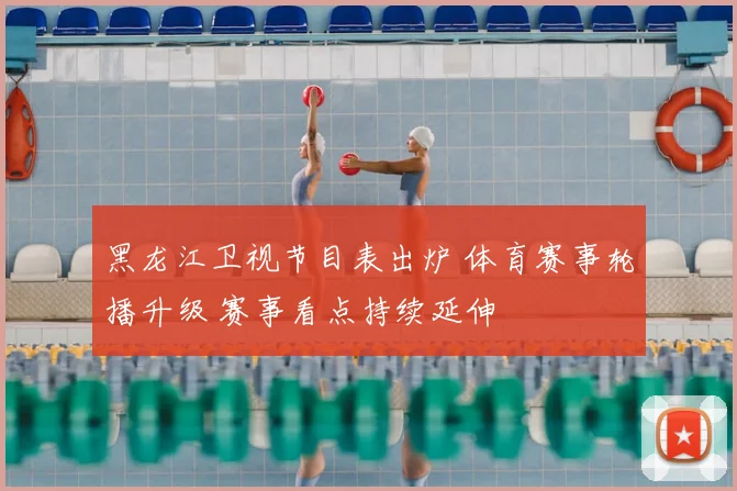 黑龙江卫视节目表出炉 体育赛事轮播升级 赛事看点持续延伸