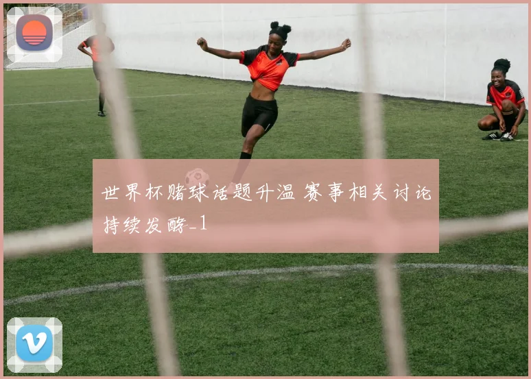 世界杯赌球话题升温 赛事相关讨论持续发酵_1