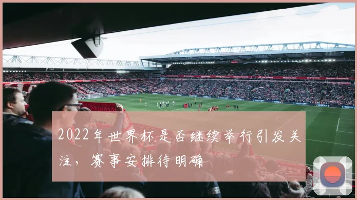 2022年世界杯是否继续举行引发关注,赛事安排待明确
