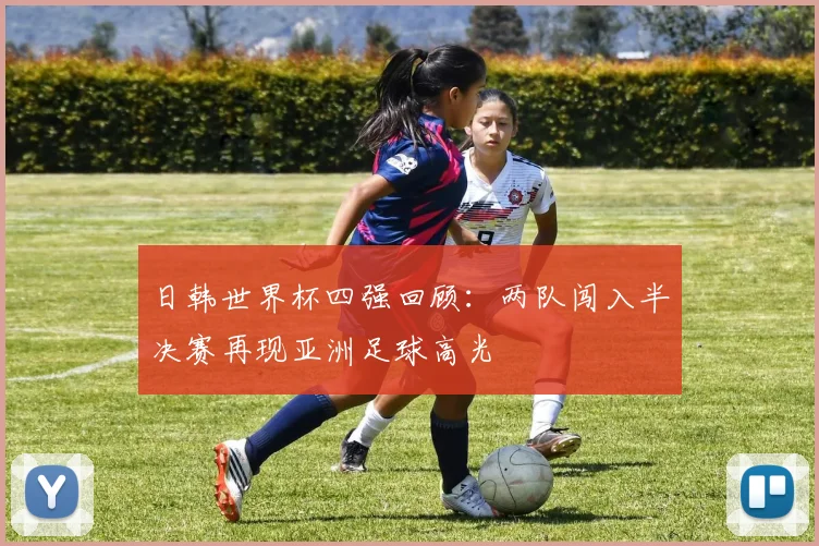日韩世界杯四强回顾:两队闯入半决赛再现亚洲足球高光