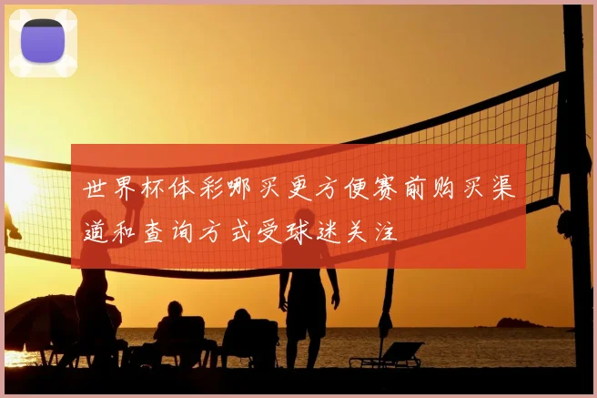 世界杯体彩哪买更方便赛前购买渠道和查询方式受球迷关注