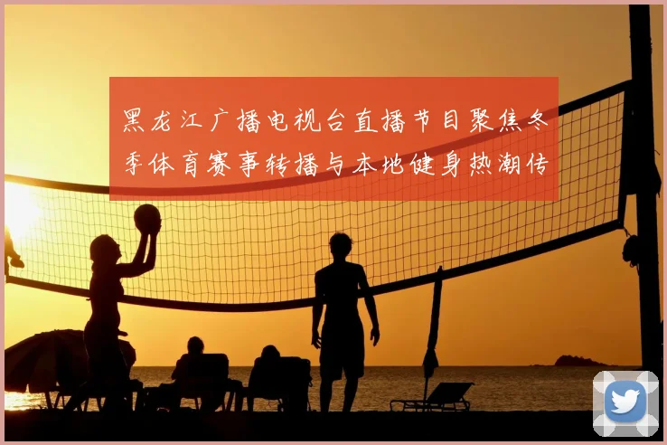 黑龙江广播电视台直播节目聚焦冬季体育赛事转播与本地健身热潮传播
