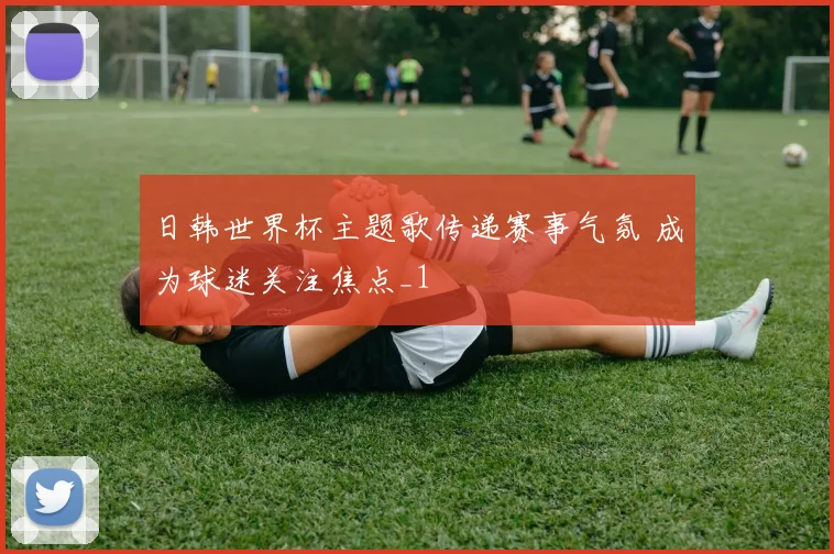 日韩世界杯主题歌传递赛事气氛 成为球迷关注焦点_1