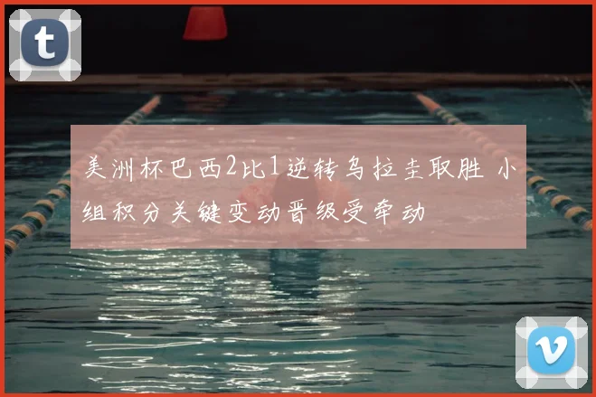 美洲杯巴西2比1逆转乌拉圭取胜 小组积分关键变动晋级受牵动