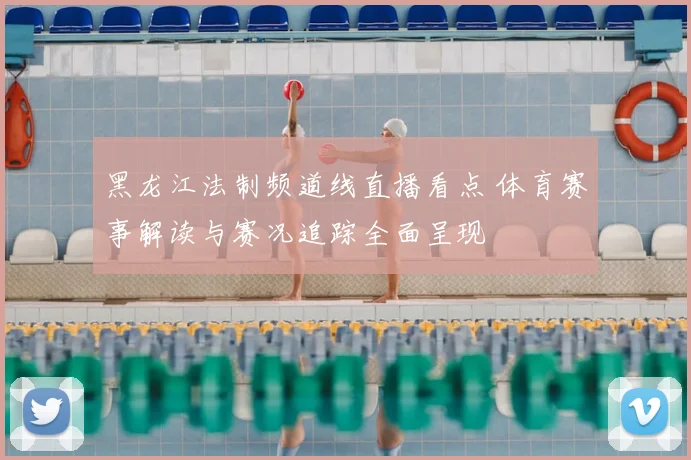 黑龙江法制频道线直播看点 体育赛事解读与赛况追踪全面呈现