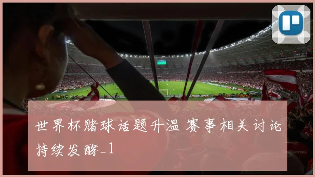世界杯赌球话题升温 赛事相关讨论持续发酵_1