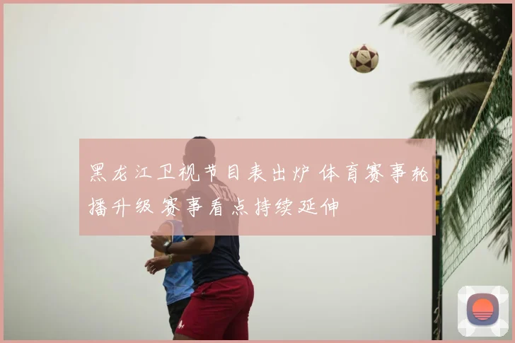 黑龙江卫视节目表出炉 体育赛事轮播升级 赛事看点持续延伸
