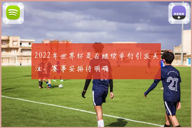 2022年世界杯是否继续举行引发关注,赛事安排待明确