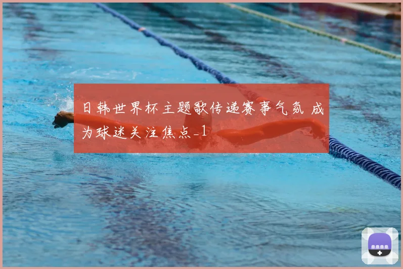 日韩世界杯主题歌传递赛事气氛 成为球迷关注焦点_1