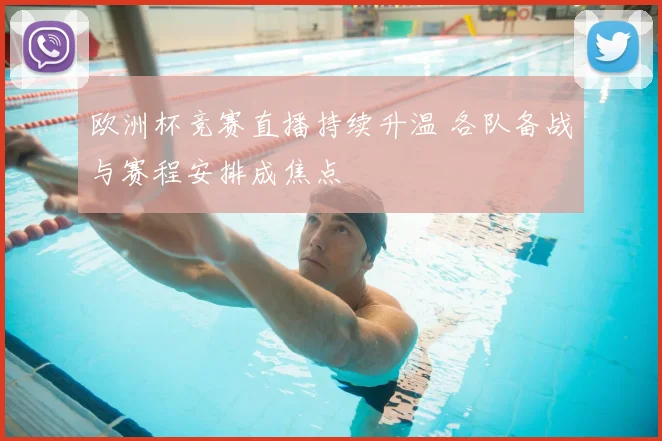 欧洲杯竞赛直播持续升温 各队备战与赛程安排成焦点