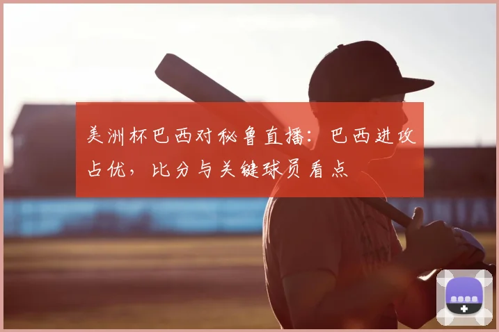 美洲杯巴西对秘鲁直播:巴西进攻占优,比分与关键球员看点